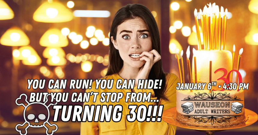 You can run! You can hide! But you can't stop from...turning 30!!! January 6th • 4:30 PM Wauseon Adult Writers