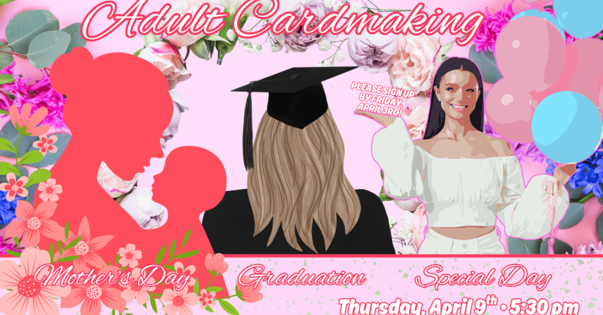 Adult Cardmaking Please sign up by Friday, April 3rd! Mother's Day Graduation Special Day Thursday, April 9th • 5:30 PM