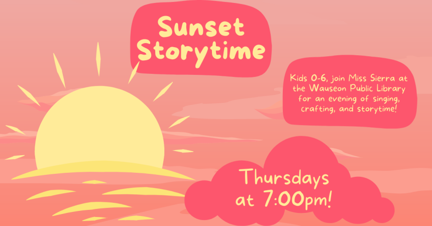Sunset Storytime Kids 0-6, join Miss Sierra at the Wauseon Public Library for an evening of singing, crafting, and storytime! Thursdays at 7:00 pm!