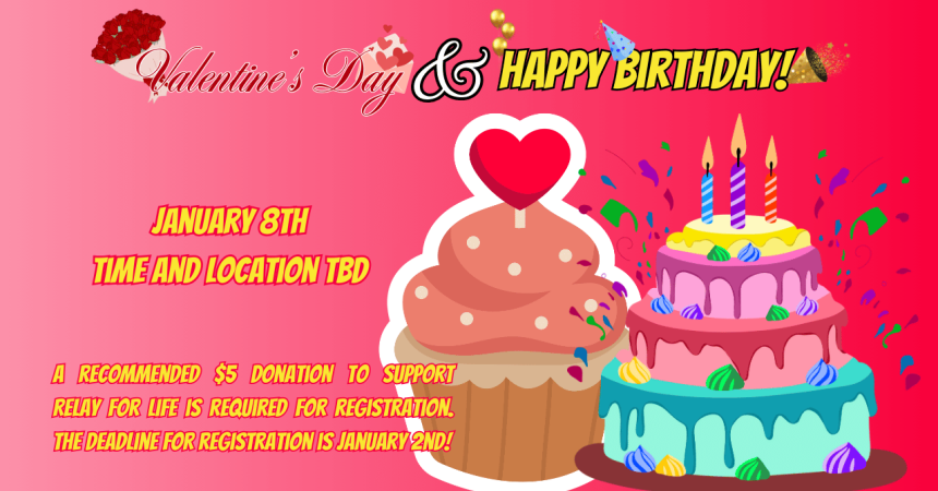 Valentine's Day &amp; Happy Birthday! January 8th 5 pm A recommended $5 donation to support Relay For Life is required for registration. The deadline for registration is January 2nd!