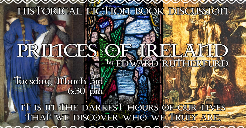 Historical Fiction Book Discussion Princes of Ireland by Edward Rutherfurd Tuesday, March 3rd 6:30 pm It is in the darkest hours of our lives that we discover who we truly are.