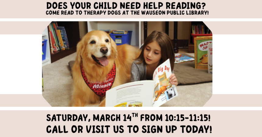 Does your child need help reading? Come read to Therapy Dogs at the Wauseon Public Library! Saturday, March 14th from 10:15-11:15! Call or visit to sign up today!