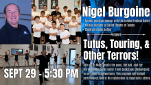 Nigel Burgoine • Former principal dancer with the London Festival Ballet • Artistic director at Ballet Theater of Toledo • Children’s book author PRESENTS Tutus, Touring, & Other Terrors! Join us as Nigel details the good, the bad, and the terrors of the ballet world. From backstage shenanigans to on-stage misadventures, this program will delight performance lovers! No registration is required to attend. Sept 29 - 5:30 PM
