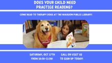 Does your child need practice reading? Come read to therapy dogs at the Wauseon Public Library! Saturday, Oct 17th from 10:30-11:30! Call or visit us to sign up today!