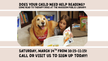 Does your child need help reading? Come read to Therapy Dogs at the Wauseon Public Library! Saturday, March 14th from 10:15-11:15! Call or visit to sign up today!